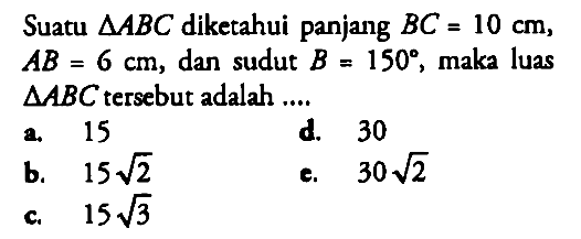 Suatu segitiga ABC diketahui panjang BC=10 cm, AB=6 cm, dan sudut B=150, maka luas  segitiga ABC tersebut adalah ....