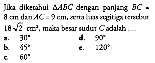 Jika diketahui segitiga ABC dengan panjang BC=8 cm dan AC=9 cm, serta luas segitiga tersebut 18akar(2) cm^2 , maka besar sudut C adalah ....