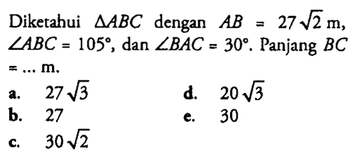 Diketahui segitiga ABC dengan AB=27 akar (2) m, sudut ABC=105, dan sudut BAC=30. Panjang BC=....m. 