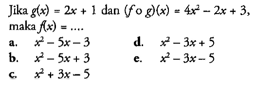 Jika  g(x)=2x+1  dan  (f o g)(x)=4x^2-2x+3 ,  maka f(x)=... a. x^2-5 x-3 d. x^2-3 x+5 b. x^2-5 x+3 e. x^2-3 x-5 c. x^2+3 x-5 