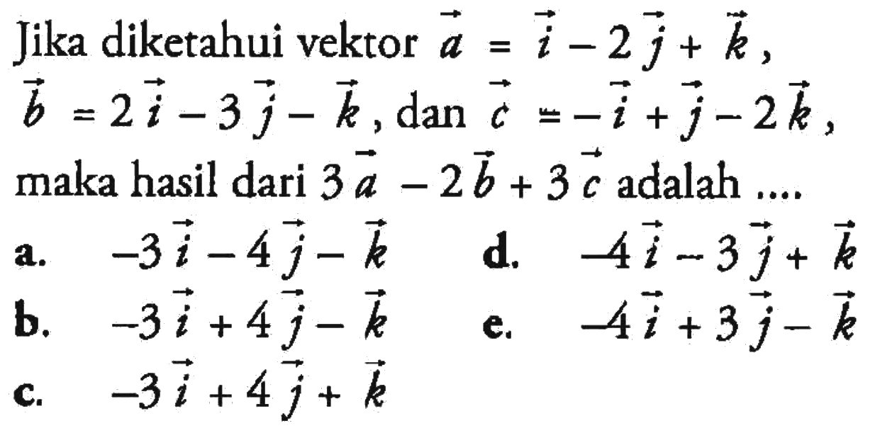 Jika diketahui vektor  a=i-2 j+k ,  b=2 i-3 j-k, dan c=-i+j-2 k  maka hasil dari  3 a-2 b+3 c  adalah ....a.  -3 i-4 j-k d.  -4 i-3 j+k b.  -3 i+4 j-k e.  -4 i+3 j-k c.  -3 i+4 j+k 