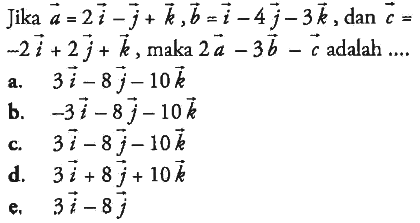 Jika  a=2 i-j+k, b=i-4 j-3 k , dan  c=   -2 i+2 j+k , maka  2a-3b-c  adalah  ... a.   3 i-8 j-10 k b.  -3 i-8 j-10 k c.  3 i-8 j-10 k d.   3 i+8 j+10 k e.  3 i-8 j 