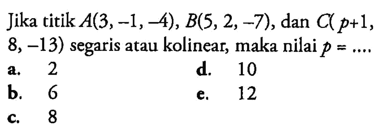 Jika titik  A(3,-1,-4), B(5,2,-7) , dan  C(p+1 ,  8,-13)  segaris atau kolinear, maka nilai  p=.... 