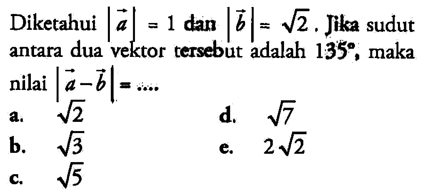 Diketahui  |a|=1  dan  |b|=akar(2). Jika sudut antara dua vektor tersebut adalah  135 , maka nilai  |a-b|=... 
