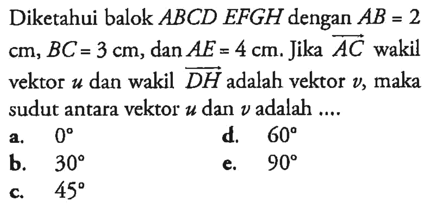 Diketahui balok ABCD EFGH dengan AB=2 cm, BC=3 cm, dan AE=4 cm. Jika vektor AC wakil vektor u dan wakil vektor DH adalah vektor v, maka sudut antara vektor vektor u dan vektor v adalah ....