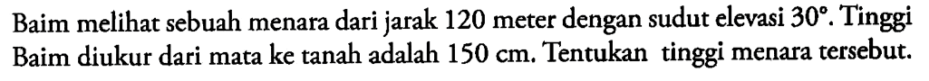 Baim meli sebuah menara dari jarak 120 meter dengan sudut elevasi 30. Tinggi Baim diukur dari mata ke tanah adalah 150 cm. Tentukan tinggi menara tersebut.