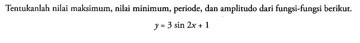 Tentukanlah nilai maksimum, nilai minimum, periode, dan amplitudo dari fungsi-fungsi berikut. y=3 sin 2x+1