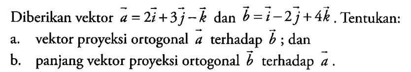 Diberikan vektor a=2i+3j-k dan b=i-2j+4k. Tentukan:a. vektor proyeksi ortogonal a terhadap b; danb. panjang vektor proyeksi ortogonal b terhadap a.