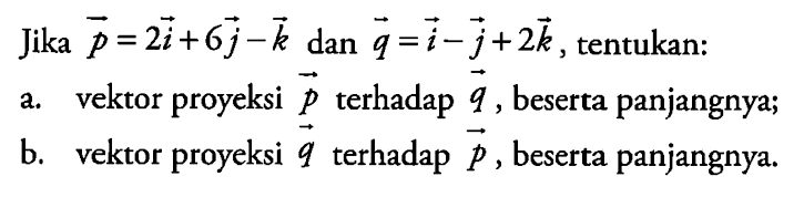 Jika vektor p=2i+6j-k dan q=i-j+2k, tentukan:a. vektor proyeksi p terhadap q, beserta panjangnya; b. vektor proyeksi q terhadap p, beserta panjangnya. 