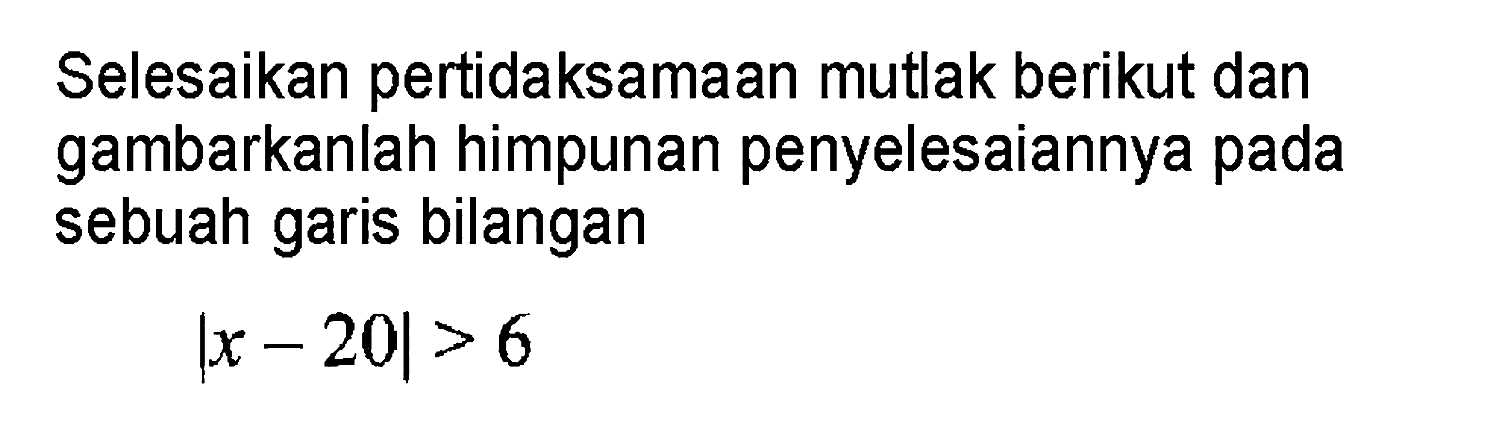 Selesaikan pertidaksamaan mutlak berikut dan gambarkanlah himpunan penyelesaiannya pada sebuah garis bilangan |x-20|>6