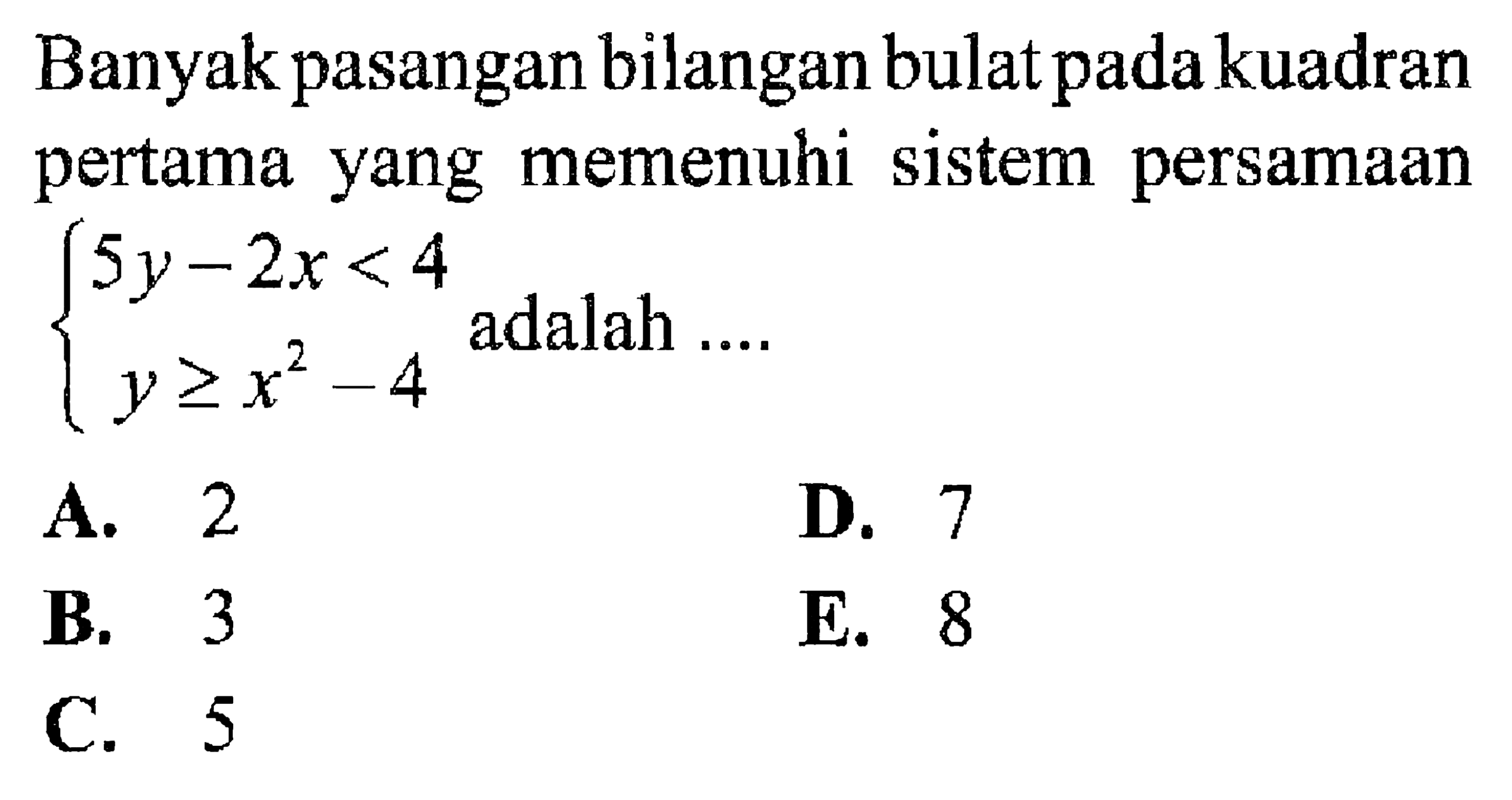 Banyak pasangan bilangan bulat pada kuadran pertama yang memenuhi sistem persamaan 5y-2x<4 y>=x^2-4 adalah ....