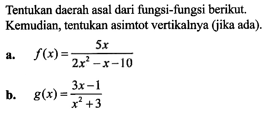 Tentukan daerah asal dari fungsi-fungsi berikut. Kemudian, tentukan asimtot vertikalnya (jika ada).a. f(x) = 5x/(2x^2-x-10)  b. g(x) = (3x-1)/(x^2+3)  