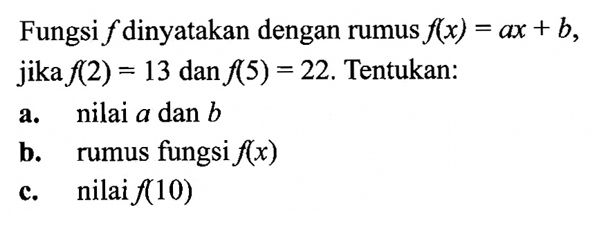 Fungsi f dinyatakan dengan rumus f(x)=a x+b, jika f(2)=13 dan f(5)=22. Tentukan:a. nilai a dan bb. rumus fungsi f(x)c. nilai f(10)