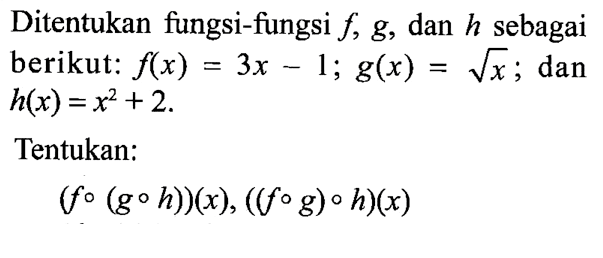 Ditentukan fungsi-fungsi f,g, dan h sebagai berikut: f(x)=3x-1; g(x)=akar(x); dan h(x)=x^2+2. Tentukan: (f o(g o h))(x), ((f o g) o h)(x)