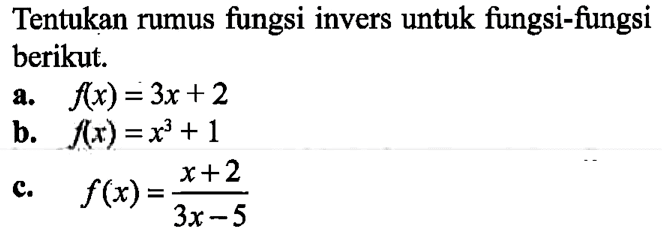 Tentukan rumus fungsi invers untuk fungsi-fungsi berikut.a.  f(x)=3 x+2 b.  f(x)=x^3+1 c.  f(x)=(x+2)/(3x-5) 