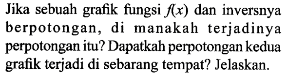 Jika sebuah grafik fungsi f(x) dan inversnya berpotongan, di manakah terjadinya perpotongan itu? Dapatkah perpotongan kedua grafik terjadi di sebarang tempat? Jelaskan.