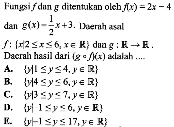 Fungsi  f  dan  g  ditentukan oleh  f(x)=2x-4   dan g(x)=1/2 x+3.  Daerah asal  f:{x|2<=x<=6, x e R} dan g: R->R  Daerah hasil dari  (gof)(x)  adalah  ... 
