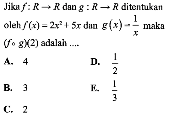 Jika  f:R->R dan g: R->R ditentukan oleh f(x)=2x^2+5x dan g(x)= 1/x maka (fog)(2) adalah .... 
