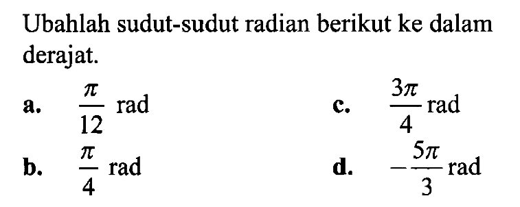 Ubahlah sudut-sudut radian berikut ke dalam derajat. a. pi/12 rad c. 3pi/4 rad b. pi/4 rad d. -5pi/3 rad