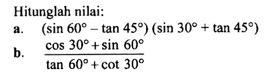 Hitunglah nilai: a. (sin 60-tan 45)(sin 30+ tan 45) b. (cos 30+sin 60)/(tan 60+cot 30)