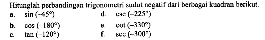 Hitunglah perbandingan trigonometri sudut negatif dari berbagai kuadran berikut.a.  sin (-45) d.  csc (-225) b.  cos (-180) e.  cot (-330) c.  tan (-120) f.  sec (-300) 