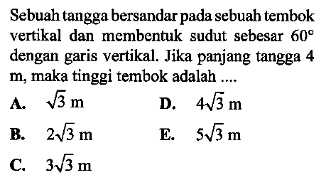 Sebuah tangga bersandar pada sebuah tembok vertikal dan membentuk sudut sebesar 60 dengan garis vertikal. Jika panjang tangga 4  m, maka tinggi tembok adalah....