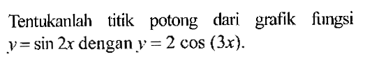 Tentukanlah titik potong dari grafik fungsi y=sin 2x dengan y=2 cos(3x). 