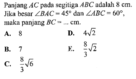 Panjang AC pada segitiga ABC adalah 8 cm. Jika besar sudut BAC=45 dan sudut ABC=60, maka panjang BC=.... cm .