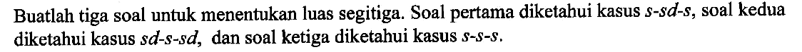 Buatlah tiga soal untuk menentukan luas segitiga. Soal pertama diketahui kasus  s-sd-s , soal kedua diketahui kasus  sd-s-sd , dan soal ketiga diketahui kasus  s-s-s .