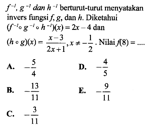 f^(-1), g^(-1) dan h^(-1) berturut-turut menyatakan invers fungsi f, g, dan h. Diketahui (f^(-1)og^(-1)oh^(-1))(x)=2x-4 dan (hog)(x)=(x-3)/(2x+1), x=/=-1/2. Nilai f(8)=.... 