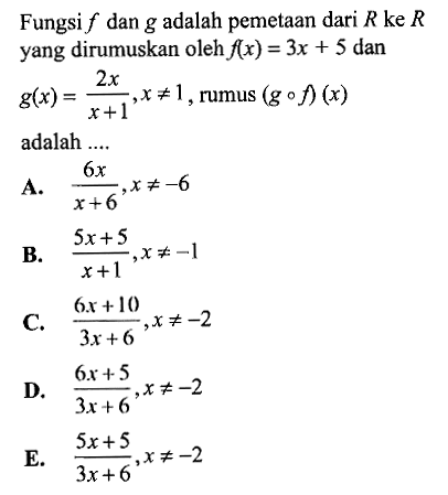 Fungsi f dan g adalah pemetaan dari R ke R yang dirumuskan oleh f(x)=3x+5 dan g(x)=2x/(x+1), x=/=1, rumus (gof)(x) adalah ....