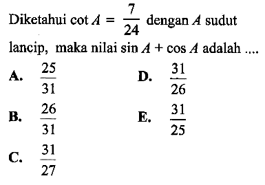 Diketahui cot A=7/24 dengan A sudut lancip, maka nilai sin A+cos A  adalah .... 