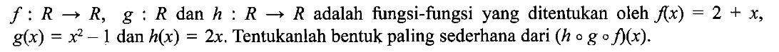  f:R->R, g:R dan h R->R adalah fungsi-fungsi yang ditentukan oleh f(x)=2+x g(x)=x^2-1 dan h(x)=2x. Tentukanlah bentuk paling sederhana dari (hogof)(x) .