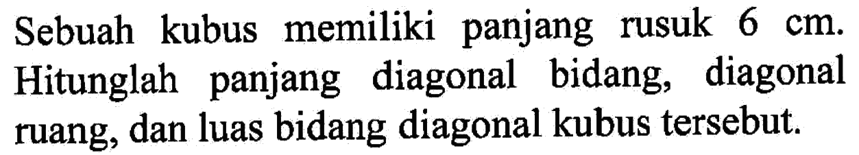 Sebuah kubus memiliki panjang rusuk 6 cm. Hitunglah panjang diagonal bidang, diagonal ruang, dan luas bidang diagonal kubus tersebut.