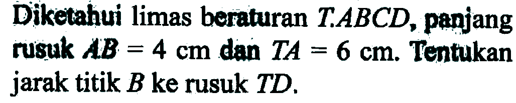 Diketahui limas beraturan T.ABCD, panjang rusuk AB=4 cm dan TA=6 cm. Tentukan jarak titik B ke rusuk TD.