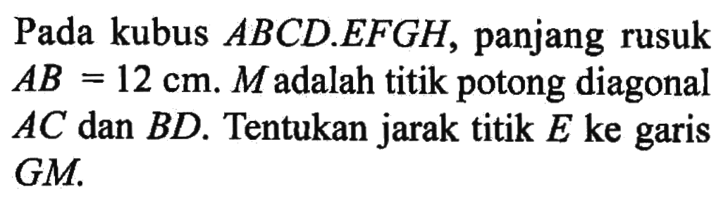 Pada kubus ABCD.EFGH, panjang rusuk AB = 12 cm. M adalah titik potong diagonal AC dan BD. Tentukan jarak titik E ke garis GM.