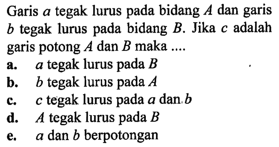 Garis a tegak lurus pada bidang A dan garis tegak lurus pada bidang B. Jika c adalah garis potong A dan B maka ...