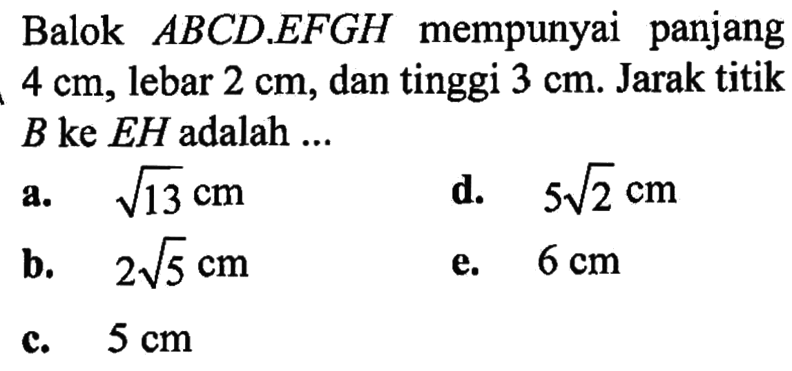 Balok ABCD.EFGH mempunyai panjang 4 cm, lebar 2 cm, dan tinggi 3 cm. Jarak titik B ke EH adalah ...