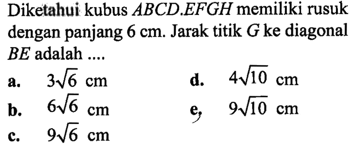 Diketahui kubus ABCD.EFGH memiliki rusuk dengan panjang 6 cm. Jarak titik G ke diagonal BE adalah....