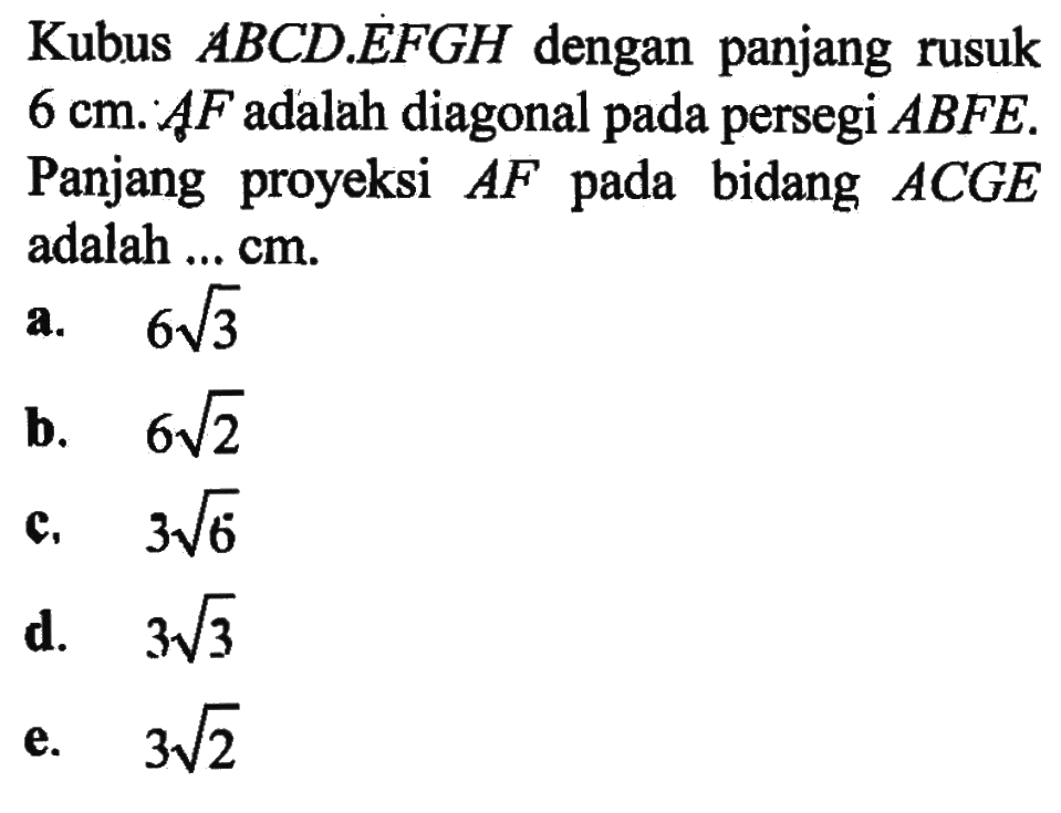 Kubus ABCD EFGH dengan panjang rusuk 6 cm. AF adalah diagonal pada persegi ABFE. Panjang proyeksi AF bidang pada ACGE adalah ... CM