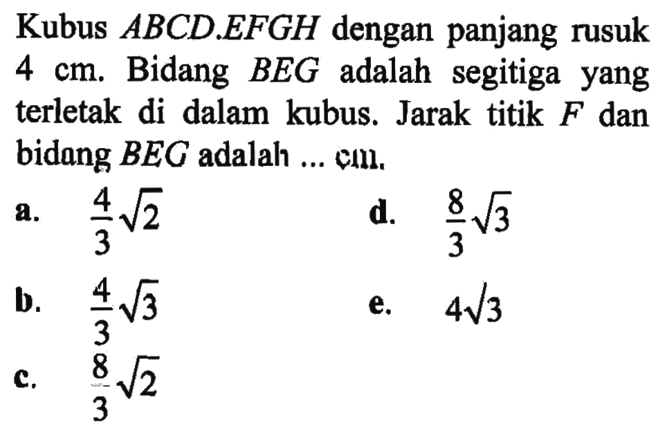 Kubus ABCD EFGH dengan panjang rusuk 4 cm. Bidang BEG adalah segitiga yang terletak di dalam kubus. Jarak titik F dan bidang BEG adalah cm