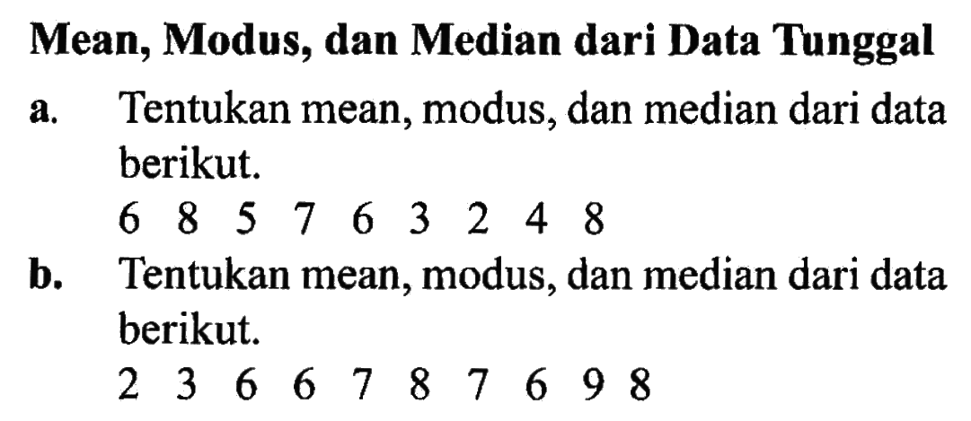 Mean, Modus, dan Median dari Data Tunggal a. Tentukan mean, modus, dan median dari data berikut. 6 8 5 7 6 3 2 4 8 b. Tentukan mean, modus, dan median dari data berikut. 2 3 6 6 7 8 7 6 9 8