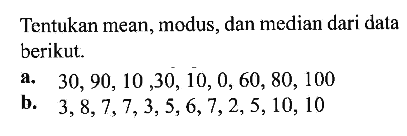 Tentukan mean, modus, dan median dari data berikut. a. 30, 90, 10, 30, 10, 0, 60, 80, 100 b. 3, 8, 7, 7, 3, 5, 6, 7, 2, 5, 10, 10