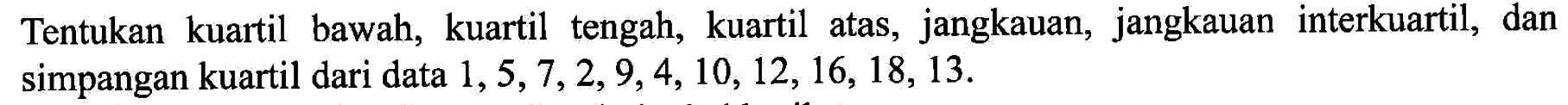 Tentukan kuartil bawah, kuartil tengah, kuartil atas, jangkauan, jangkauan interkuartil, dan simpangan kuartil dari data 1,5,7,2,9,4,10,12,16,18,13.