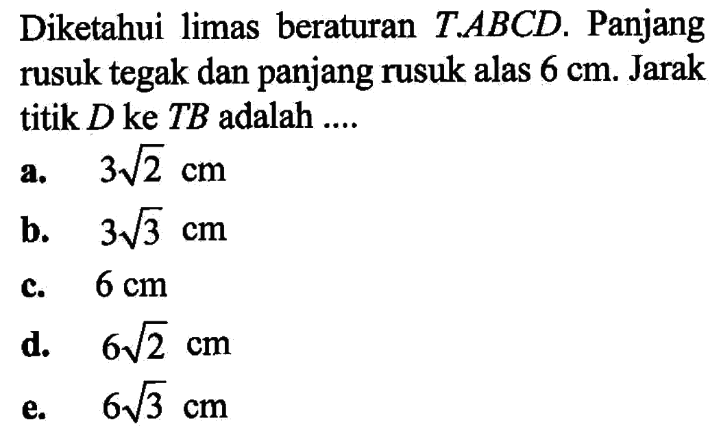 Diketahui limas beraturan T.ABCD. Panjang rusuk tegak dan panjang rusuk alas 6 cm. Jarak titik D ke TB adalah ....