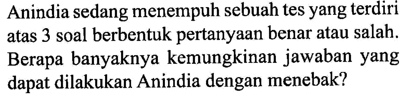 Anindia sedang menempuh sebuah tes yang terdiri atas 3 soal berbentuk pertanyaan benar atau salah. Berapa banyaknya kemungkinan jawaban yang dapat dilakukan Anindia dengan menebak?