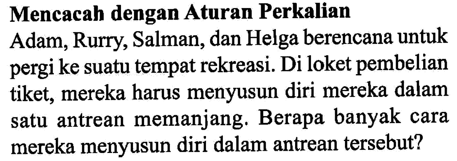 Mencacah dengan Aturan Perkalian Adam, Rurry, Salman, dan Helga berencana untuk pergi ke suatu tempat rekreasi. Di loket pembelian tiket, mereka harus menyusun diri mereka dalam satu antrean memanjang. Berapa banyak cara mereka menyusun diri dalam antrean tersebut?