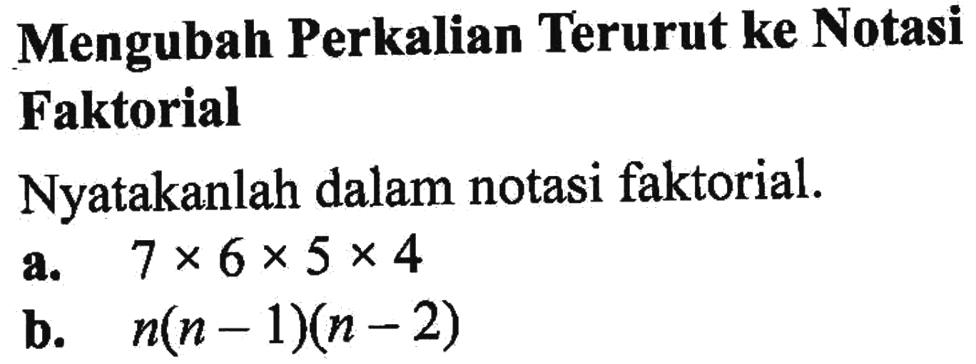 Mengubah Perkalian Terurut ke Notasi Faktorial Nyatakanlah dalam notasi faktorial. a. 7x6x5x4 b. n(n-1)(n-2)
