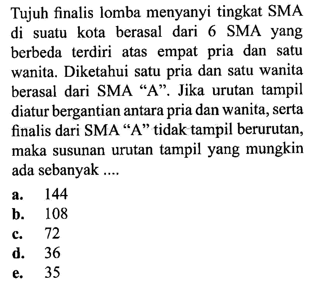 Tujuh finalis lomba menyanyi tingkat SMA di suatu kota berasal dari 6 SMA yang berbeda terdiri atas empat pria dan satu wanita. Diketahui satu pria dan satu wanita berasal dari SMA 'A'. Jika urutan tampil diatur bergantian antara pria dan wanita, serta finalis dari SMA 'A' tidak tampil berurutan, maka susunan urutan tampil yang mungkin ada sebanyak ...