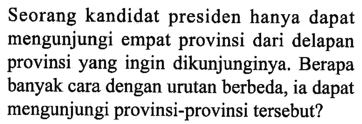 Seorang kandidat presiden hanya dapat mengunjungi empat provinsi dari delapan provinsi yang ingin dikunjunginya. Berapa banyak cara dengan urutan berbeda, ia dapat mengunjungi provinsi-provinsi tersebut?